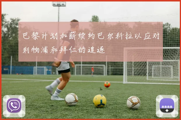 巴黎计划加薪续约巴尔科拉以应对利物浦和拜仁的追逐