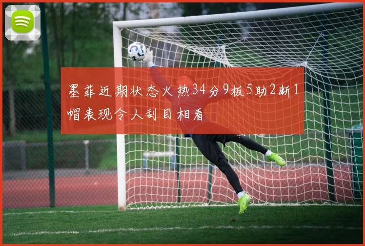 墨菲近期状态火热34分9板5助2断1帽表现令人刮目相看