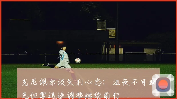 克尼佩尔谈失利心态：沮丧不可避免但需迅速调整继续前行