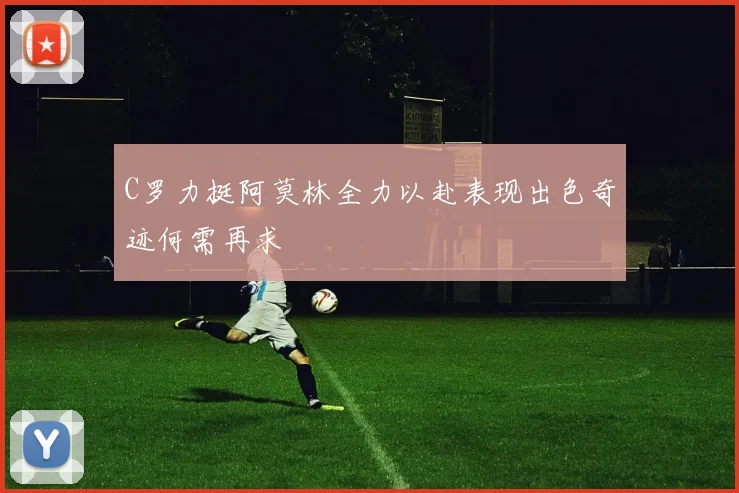 C罗力挺阿莫林全力以赴表现出色奇迹何需再求