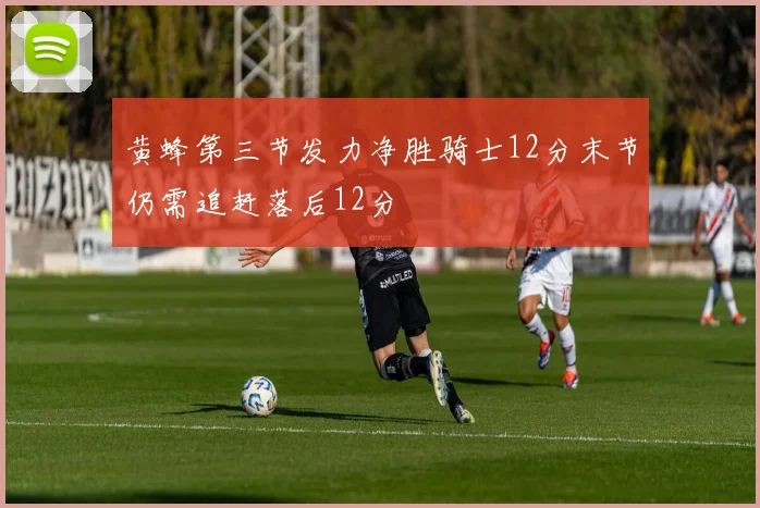 黄蜂第三节发力净胜骑士12分末节仍需追赶落后12分