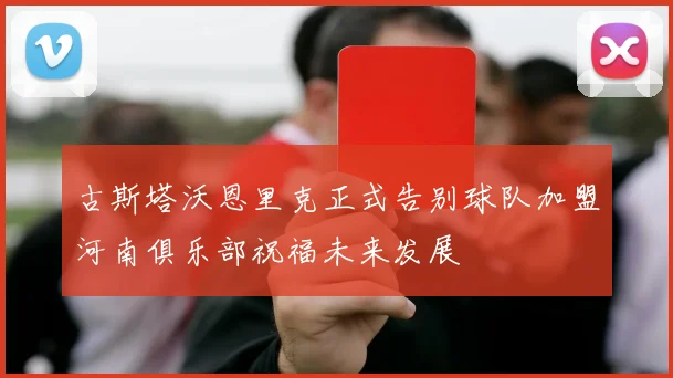 古斯塔沃恩里克正式告别球队加盟河南俱乐部祝福未来发展