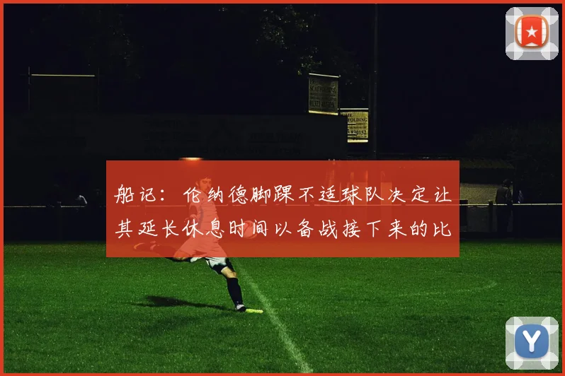 船记：伦纳德脚踝不适球队决定让其延长休息时间以备战接下来的比赛