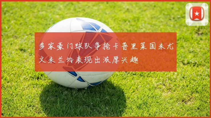 多家豪门球队争抢卡普里莱国米尤文米兰均表现出浓厚兴趣