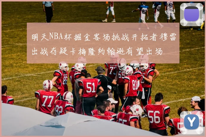 明天NBA杯掘金客场挑战开拓者穆雷出战存疑卡梅隆约翰逊有望出场