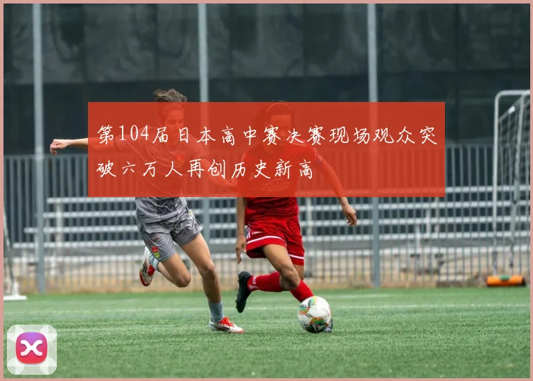 第104届日本高中赛决赛现场观众突破六万人再创历史新高