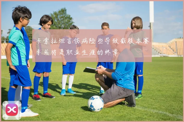 卡索拉坦言伤病险些导致截肢本赛季或将是职业生涯的终章