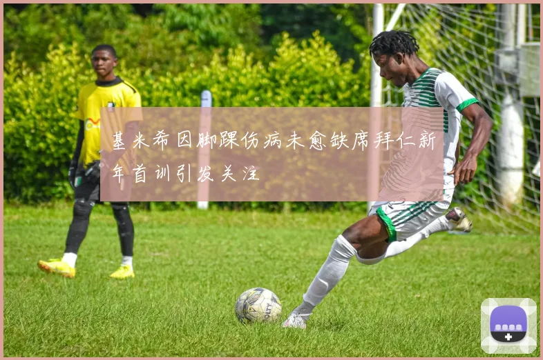 基米希因脚踝伤病未愈缺席拜仁新年首训引发关注