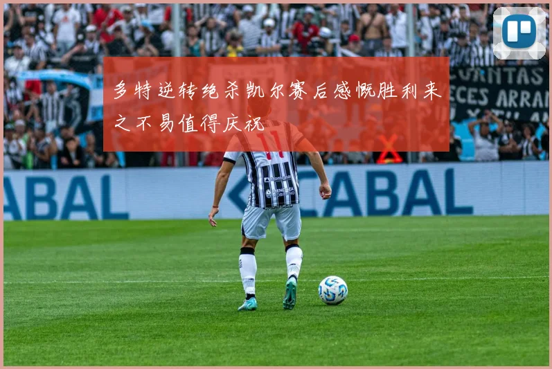 多特逆转绝杀凯尔赛后感慨胜利来之不易值得庆祝