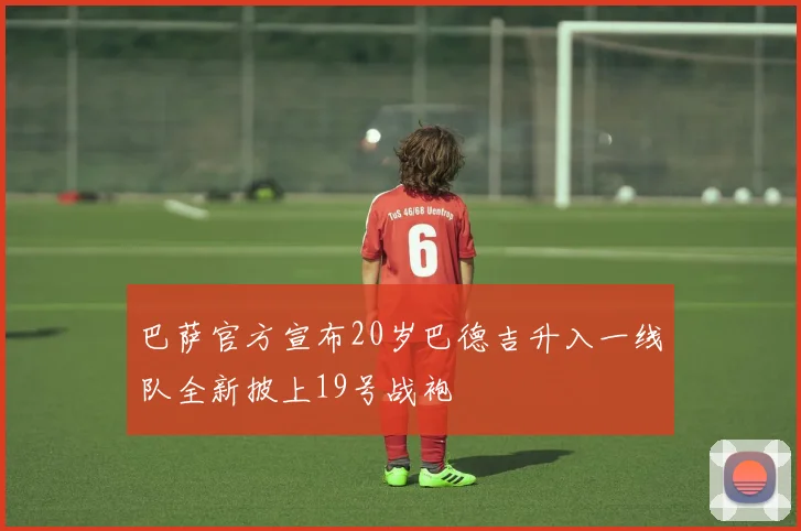 巴萨官方宣布20岁巴德吉升入一线队全新披上19号战袍
