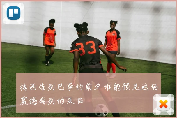梅西告别巴萨的前夕谁能预见这场震撼离别的来临