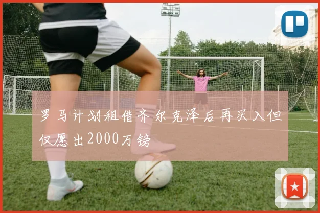 罗马计划租借齐尔克泽后再买入但仅愿出2000万镑