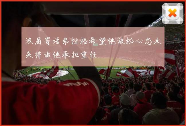 浓眉寄语弗拉格希望他放松心态未来将由他承担重任