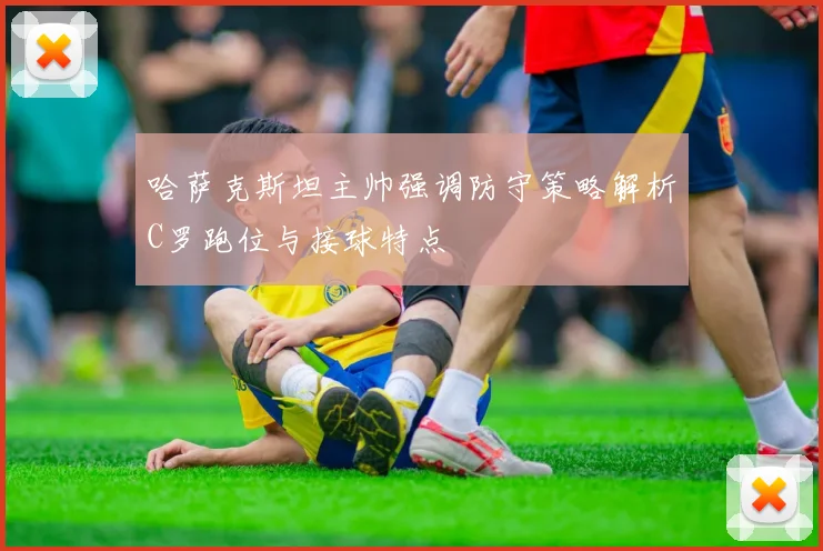 哈萨克斯坦主帅强调防守策略解析C罗跑位与接球特点