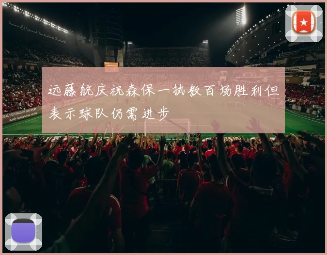 远藤航庆祝森保一执教百场胜利但表示球队仍需进步