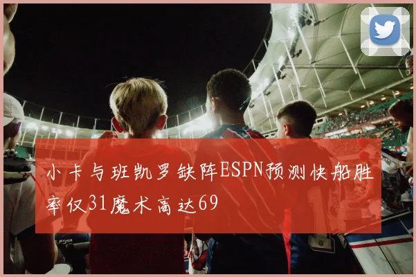小卡与班凯罗缺阵ESPN预测快船胜率仅31魔术高达69