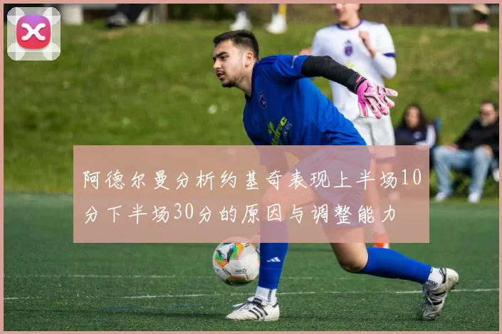 阿德尔曼分析约基奇表现上半场10分下半场30分的原因与调整能力