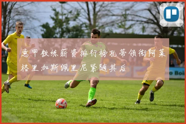 意甲教练薪资排行榜孔蒂领衔阿莱格里加斯佩里尼紧随其后