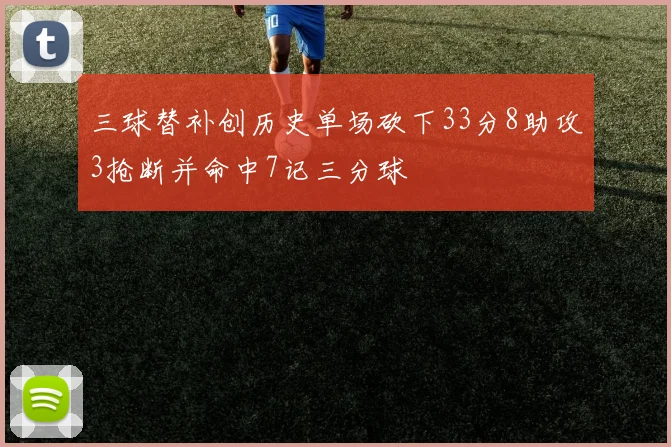 三球替补创历史单场砍下33分8助攻3抢断并命中7记三分球