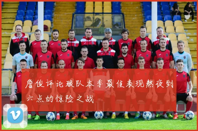 詹俊评论狼队本季最佳表现熬夜到六点的惊险之战