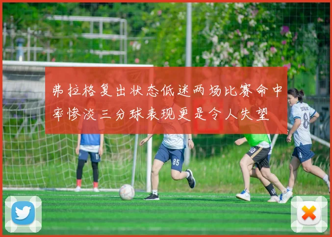 弗拉格复出状态低迷两场比赛命中率惨淡三分球表现更是令人失望