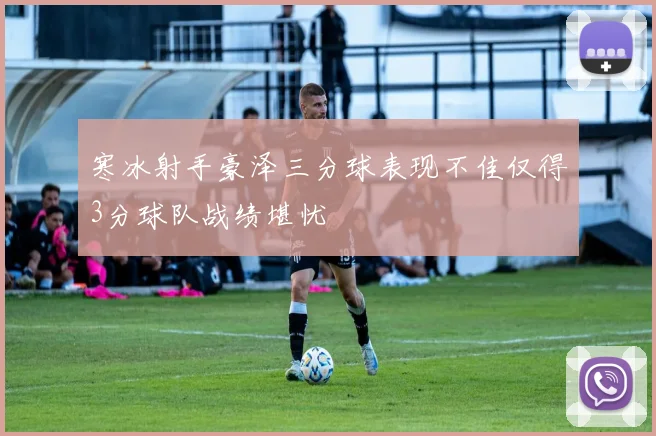 寒冰射手豪泽三分球表现不佳仅得3分球队战绩堪忧