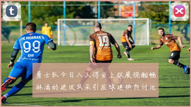 勇士队今日八人得分上双展现酣畅淋漓的进攻风采引发球迷热烈讨论