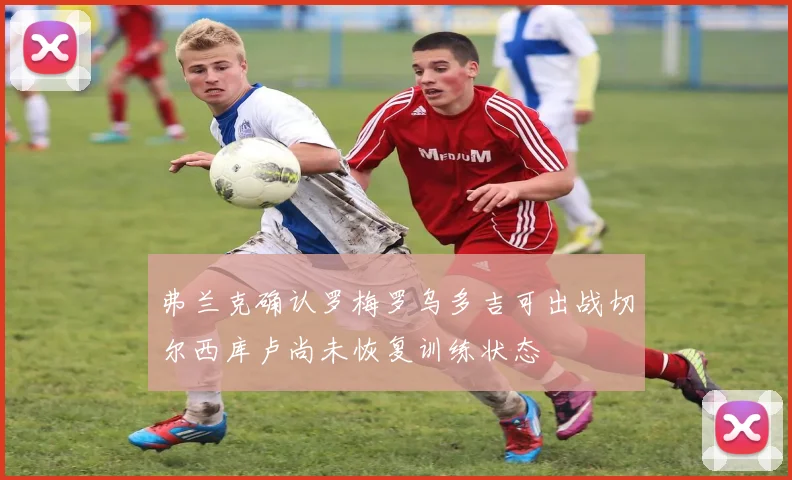 弗兰克确认罗梅罗乌多吉可出战切尔西库卢尚未恢复训练状态