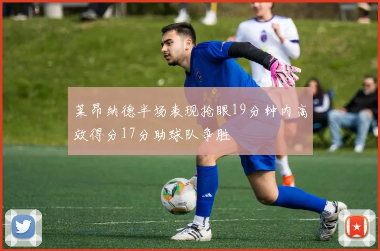 莱昂纳德半场表现抢眼19分钟内高效得分17分助球队争胜