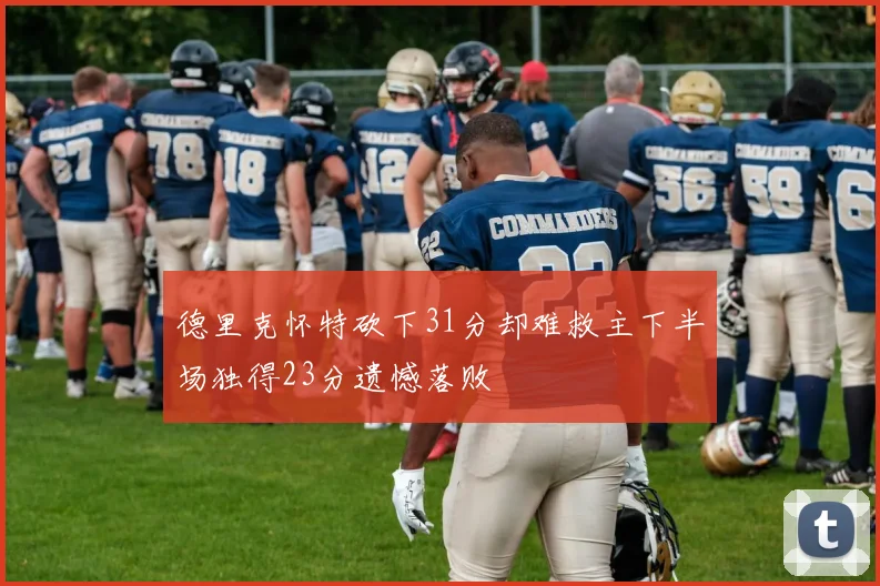 德里克怀特砍下31分却难救主下半场独得23分遗憾落败