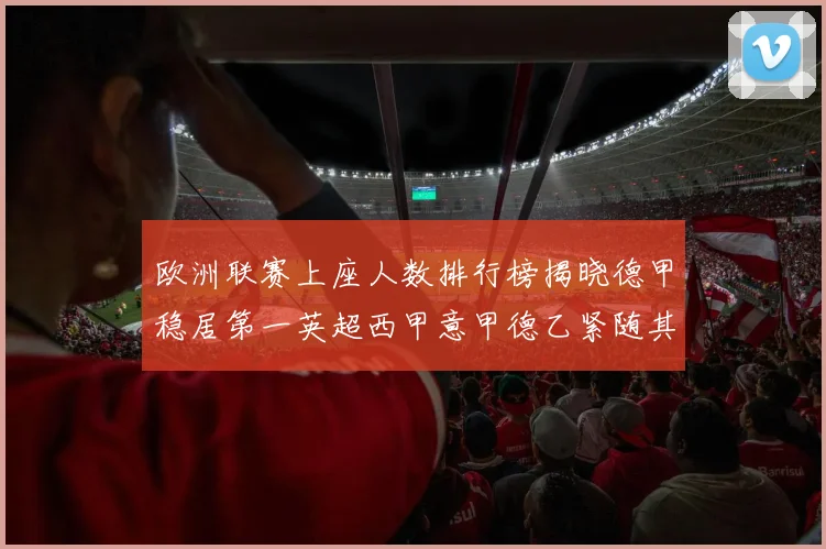 欧洲联赛上座人数排行榜揭晓德甲稳居第一英超西甲意甲德乙紧随其后