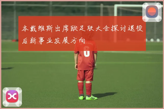 本戴维斯出席欧足联大会探讨退役后新事业发展方向