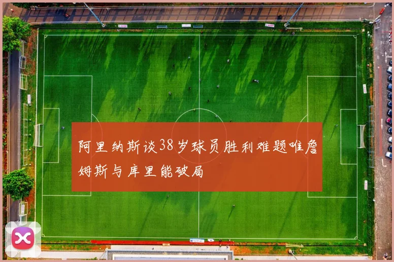 阿里纳斯谈38岁球员胜利难题唯詹姆斯与库里能破局