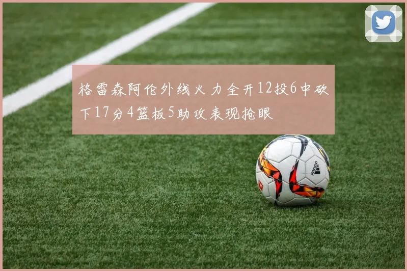 格雷森阿伦外线火力全开12投6中砍下17分4篮板5助攻表现抢眼
