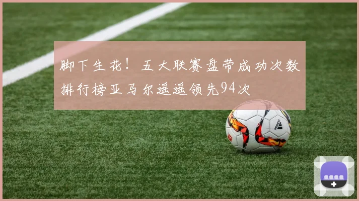 脚下生花！五大联赛盘带成功次数排行榜亚马尔遥遥领先94次