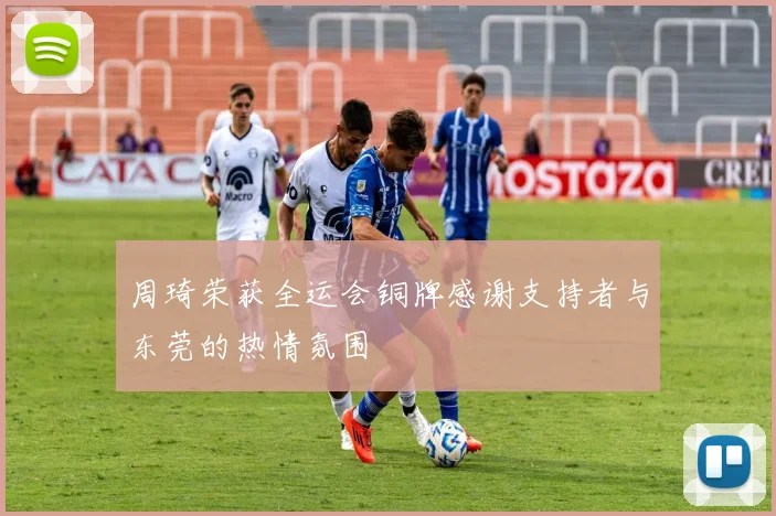 周琦荣获全运会铜牌感谢支持者与东莞的热情氛围