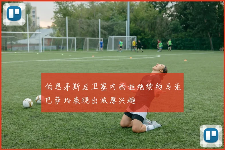 伯恩茅斯后卫塞内西拒绝续约马竞巴萨均表现出浓厚兴趣