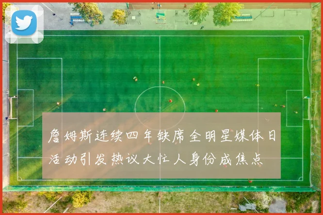 詹姆斯连续四年缺席全明星媒体日活动引发热议大忙人身份成焦点