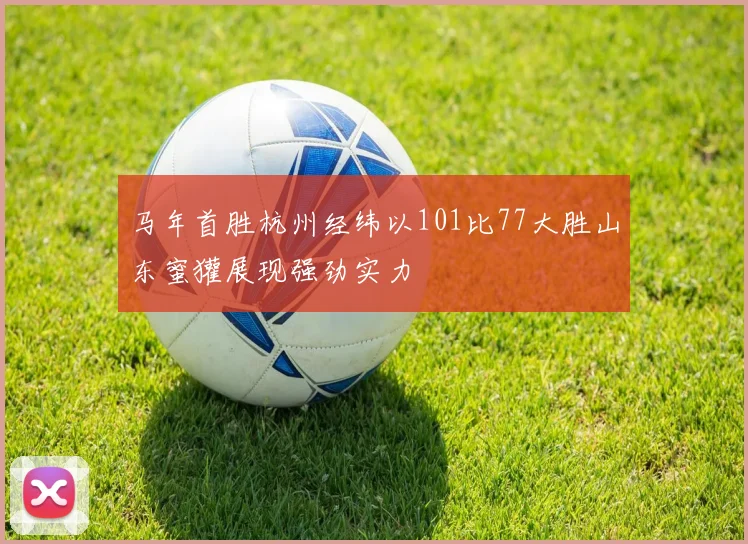 马年首胜杭州经纬以101比77大胜山东蜜獾展现强劲实力