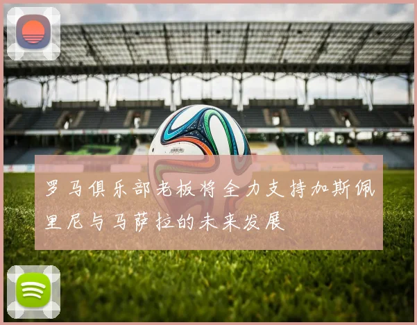 罗马俱乐部老板将全力支持加斯佩里尼与马萨拉的未来发展