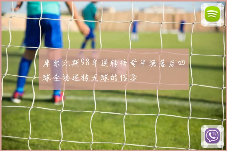 库尔比斯98年逆转传奇半场落后四球全场逆转五球的信念