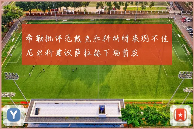 希勒批评范戴克和科纳特表现不佳尼尔科建议萨拉赫下场首发