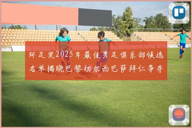 环足奖2025年最佳男足俱乐部候选名单揭晓巴黎切尔西巴萨拜仁争夺荣誉