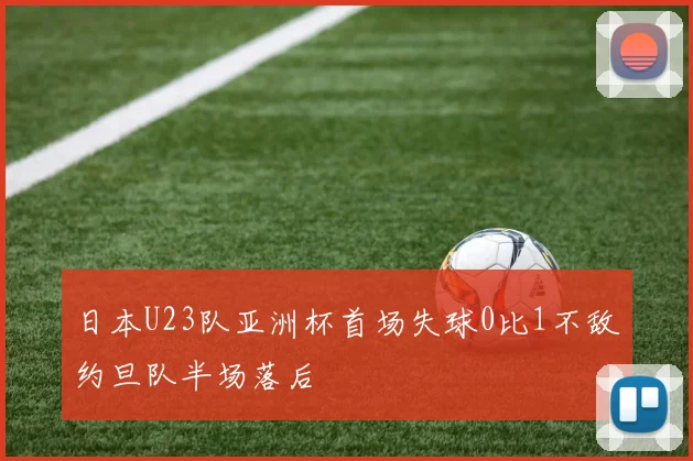 日本U23队亚洲杯首场失球0比1不敌约旦队半场落后