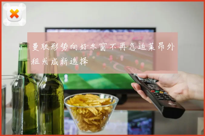 曼联形势向好冬窗不再急迫莱昂外租或成新选择