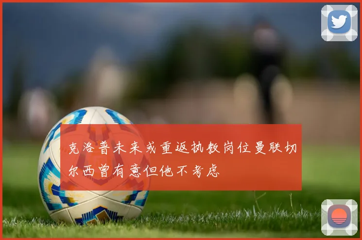 克洛普未来或重返执教岗位曼联切尔西曾有意但他不考虑