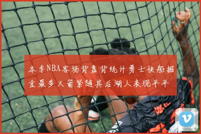本季NBA客场背靠背统计勇士快船掘金最多火箭紧随其后湖人表现平平