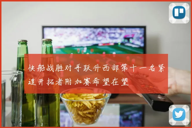 快船战胜对手跃升西部第十一名紧追开拓者附加赛希望在望