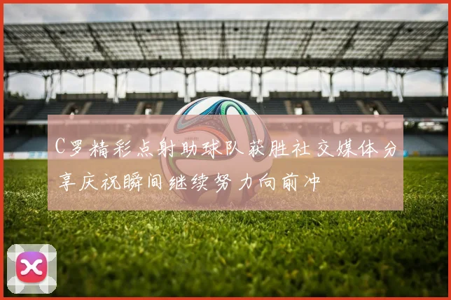 C罗精彩点射助球队获胜社交媒体分享庆祝瞬间继续努力向前冲