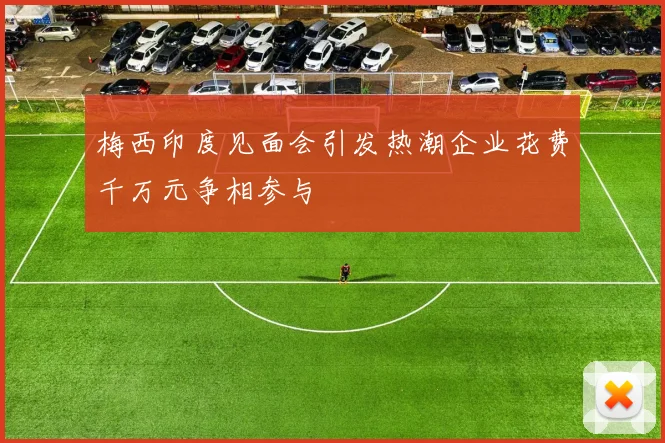 梅西印度见面会引发热潮企业花费千万元争相参与